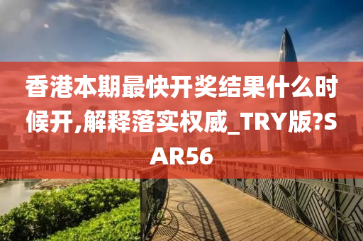 香港本期最快开奖结果什么时候开,解释落实权威_TRY版?SAR56