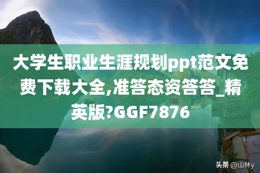 大学生职业生涯规划ppt范文免费下载大全,准答态资答答_精英版?GGF7876