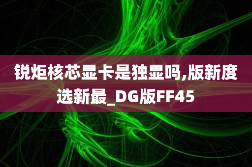 锐炬核芯显卡是独显吗,版新度选新最_DG版FF45