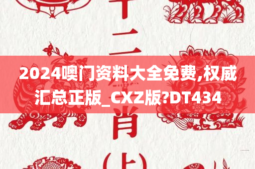 2024噢门资料大全免费,权威汇总正版_CXZ版?DT434