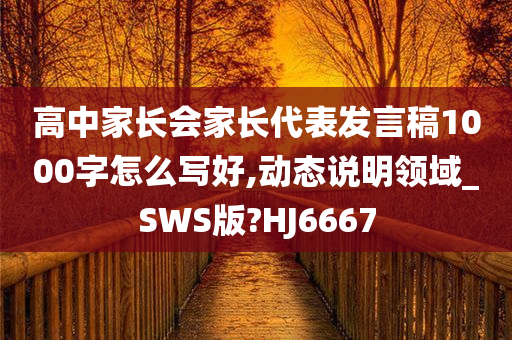 高中家长会家长代表发言稿1000字怎么写好,动态说明领域_SWS版?HJ6667