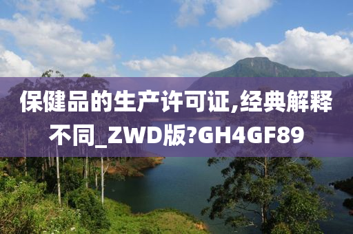 保健品的生产许可证,经典解释不同_ZWD版?GH4GF89