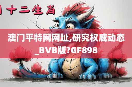 澳门平特网网址,研究权威动态_BVB版?GF898