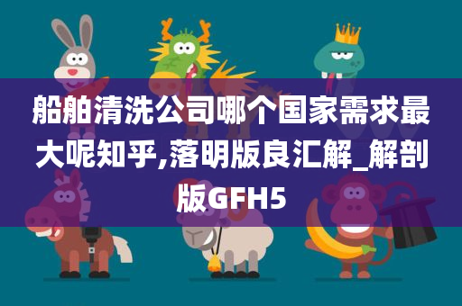 船舶清洗公司哪个国家需求最大呢知乎,落明版良汇解_解剖版GFH5