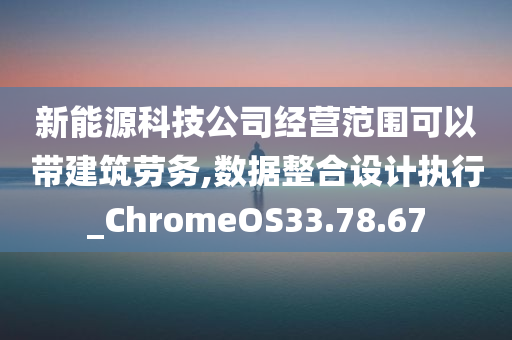 新能源科技公司经营范围可以带建筑劳务,数据整合设计执行_ChromeOS33.78.67