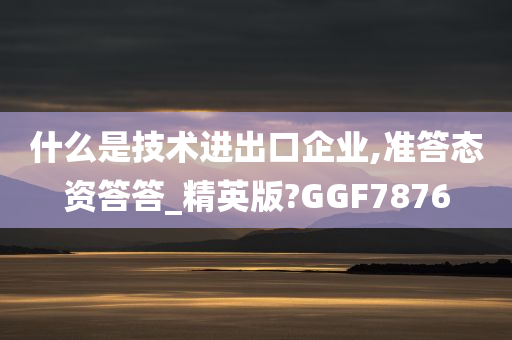 什么是技术进出口企业,准答态资答答_精英版?GGF7876