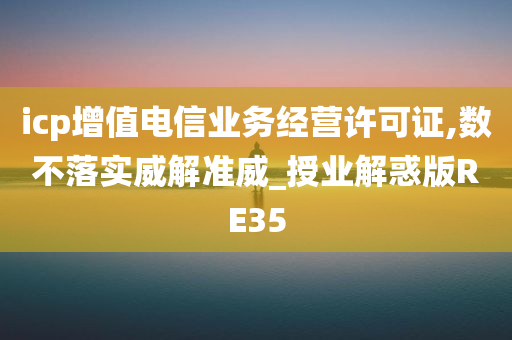 icp增值电信业务经营许可证,数不落实威解准威_授业解惑版RE35