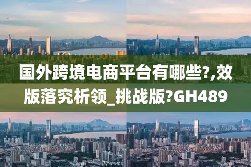 国外跨境电商平台有哪些?,效版落究析领_挑战版?GH489