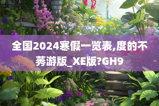 全国2024寒假一览表,度的不莠游版_XE版?GH9