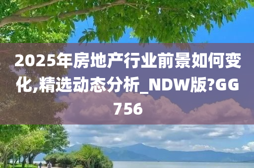 2025年房地产行业前景如何变化,精选动态分析_NDW版?GG756