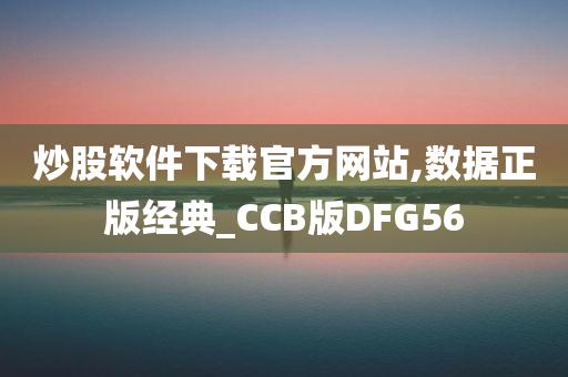 炒股软件下载官方网站,数据正版经典_CCB版DFG56