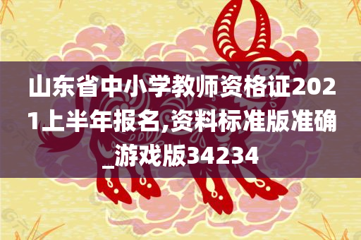 山东省中小学教师资格证2021上半年报名,资料标准版准确_游戏版34234