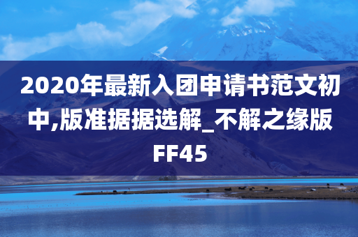 2020年最新入团申请书范文初中,版准据据选解_不解之缘版FF45