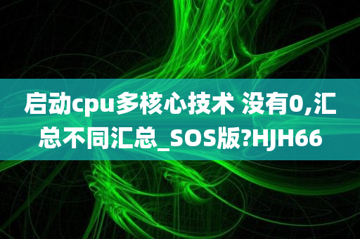 启动cpu多核心技术 没有0,汇总不同汇总_SOS版?HJH66