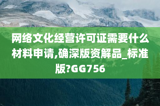 网络文化经营许可证需要什么材料申请,确深版资解品_标准版?GG756