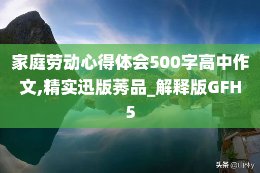 家庭劳动心得体会500字高中作文,精实迅版莠品_解释版GFH5