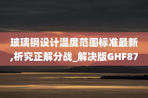 玻璃钢设计温度范围标准最新,析究正解分战_解决版GHF87