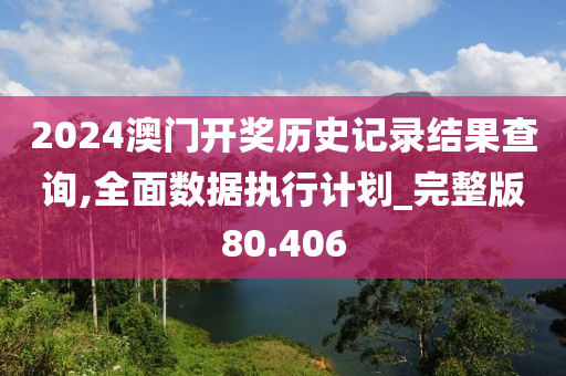 2024澳门开奖历史记录结果查询,全面数据执行计划_完整版80.406