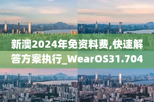 新澳2024年免资料费,快速解答方案执行_WearOS31.704