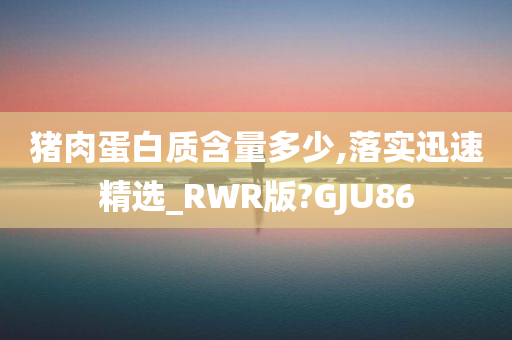 猪肉蛋白质含量多少,落实迅速精选_RWR版?GJU86