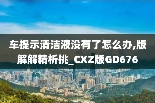 车提示清洁液没有了怎么办,版解解精析挑_CXZ版GD676