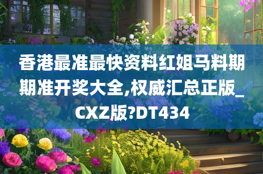 香港最准最快资料红姐马料期期准开奖大全,权威汇总正版_CXZ版?DT434