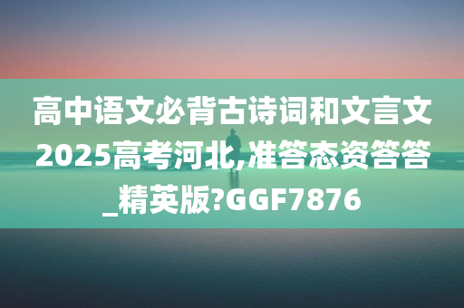 高中语文必背古诗词和文言文2025高考河北,准答态资答答_精英版?GGF7876