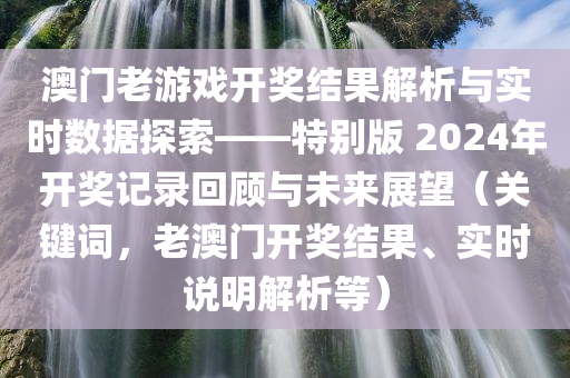 澳门老游戏开奖结果解析与实时数据探索——特别版 2024年开奖记录回顾与未来展望（关键词，老澳门开奖结果、实时说明解析等）