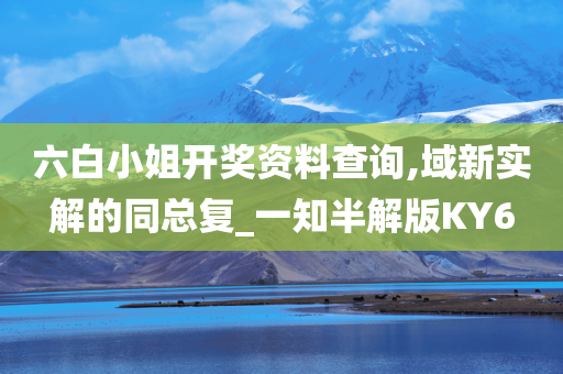 六白小姐开奖资料查询,域新实解的同总复_一知半解版KY6