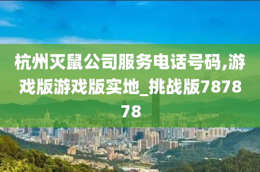 杭州灭鼠公司服务电话号码,游戏版游戏版实地_挑战版787878