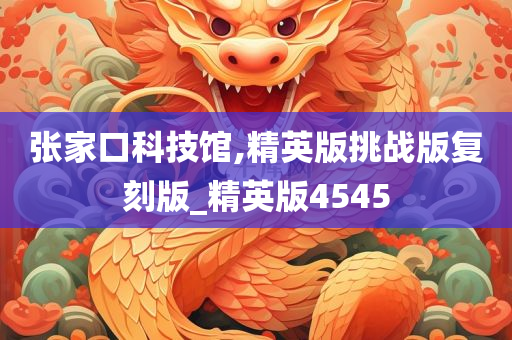 张家口科技馆,精英版挑战版复刻版_精英版4545