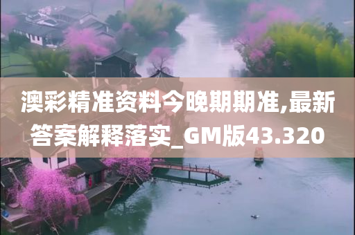 澳彩精准资料今晚期期准,最新答案解释落实_GM版43.320