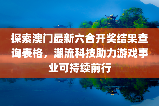 探索澳门最新六合开奖结果查询表格，潮流科技助力游戏事业可持续前行