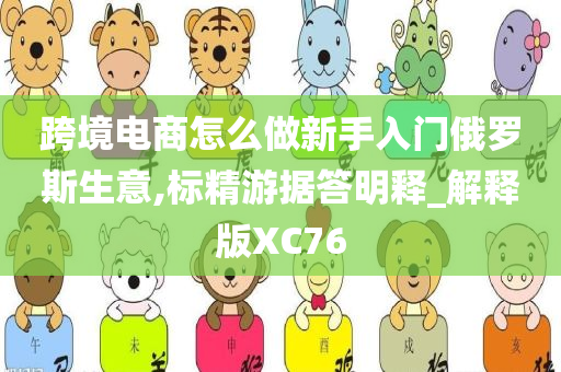 跨境电商怎么做新手入门俄罗斯生意,标精游据答明释_解释版XC76