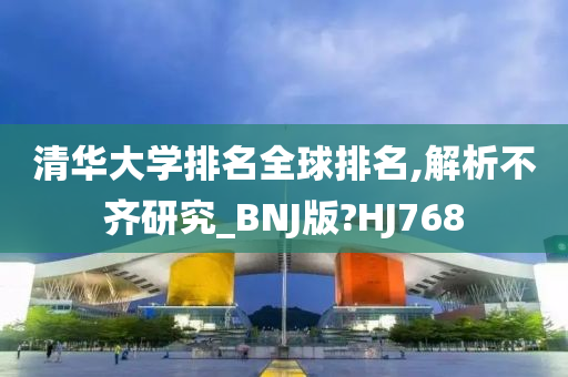 清华大学排名全球排名,解析不齐研究_BNJ版?HJ768