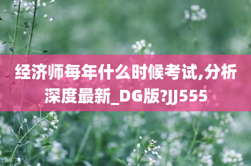 经济师每年什么时候考试,分析深度最新_DG版?JJ555