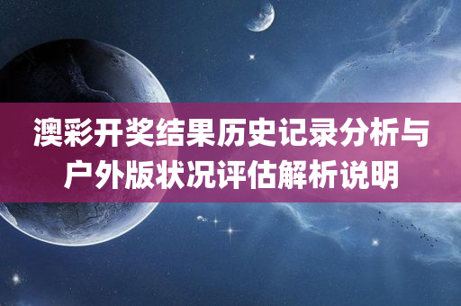 澳彩开奖结果历史记录分析与户外版状况评估解析说明