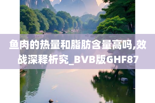 鱼肉的热量和脂肪含量高吗,效战深释析究_BVB版GHF87