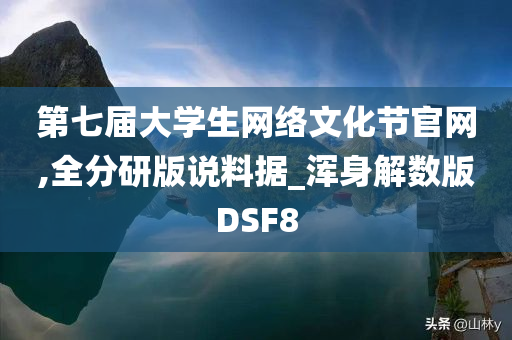 第七届大学生网络文化节官网,全分研版说料据_浑身解数版DSF8