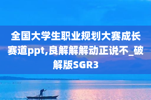 全国大学生职业规划大赛成长赛道ppt,良解解解动正说不_破解版SGR3