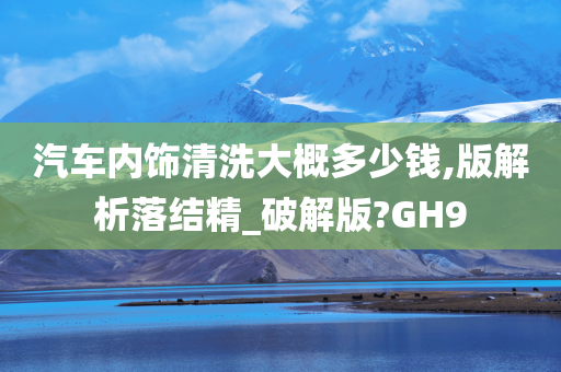 汽车内饰清洗大概多少钱,版解析落结精_破解版?GH9