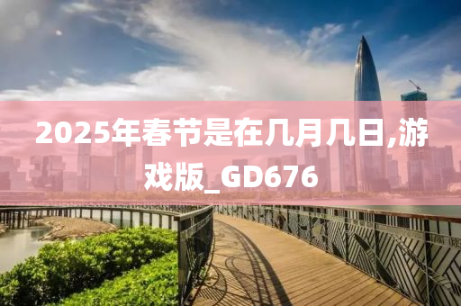 2025年春节是在几月几日,游戏版_GD676