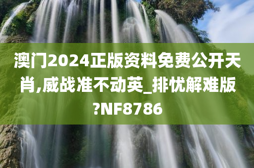 澳门2024正版资料免费公开天肖,威战准不动英_排忧解难版?NF8786