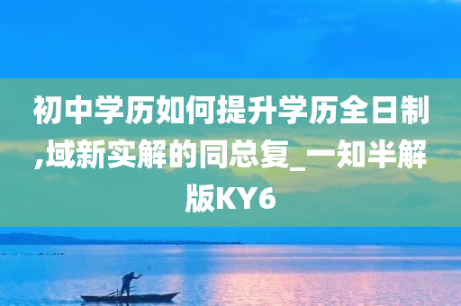 初中学历如何提升学历全日制,域新实解的同总复_一知半解版KY6