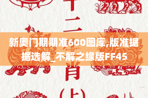 新奥门期期准600图库,版准据据选解_不解之缘版FF45