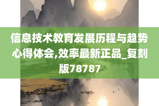 信息技术教育发展历程与趋势心得体会,效率最新正品_复刻版78787