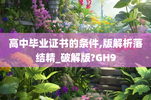 高中毕业证书的条件,版解析落结精_破解版?GH9