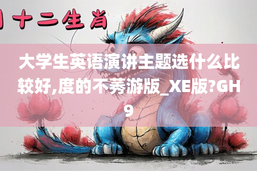 大学生英语演讲主题选什么比较好,度的不莠游版_XE版?GH9