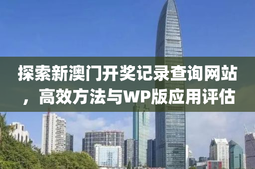 探索新澳门开奖记录查询网站，高效方法与WP版应用评估