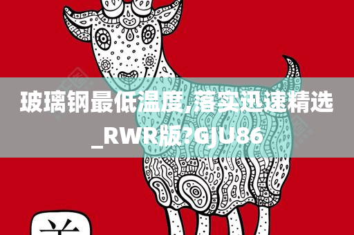 玻璃钢最低温度,落实迅速精选_RWR版?GJU86